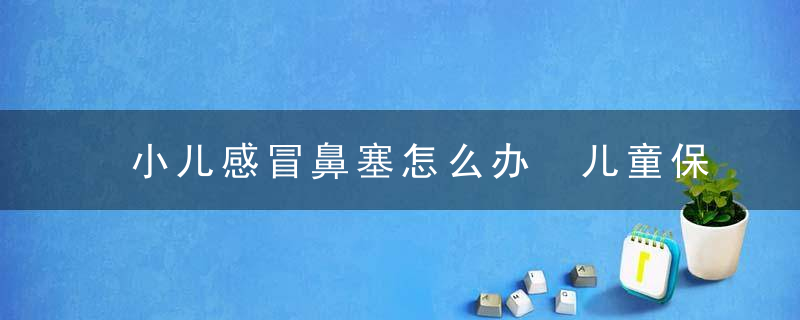 小儿感冒鼻塞怎么办 儿童保健，小儿感冒鼻塞怎么治